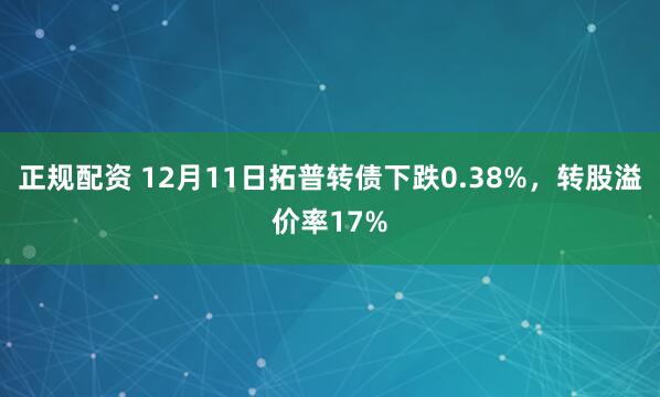 正规配资 12月11日拓普转债下跌0.38%，转股溢价率17%