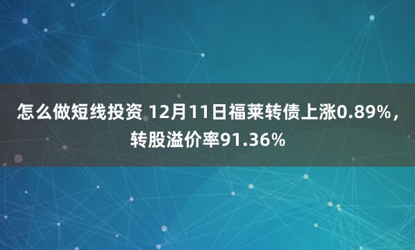 怎么做短线投资 12月11日福莱转债上涨0.89%，转股溢价率91.36%