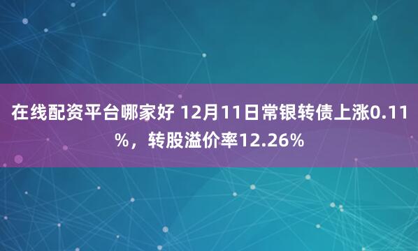 在线配资平台哪家好 12月11日常银转债上涨0.11%，转股溢价率12.26%