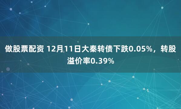 做股票配资 12月11日大秦转债下跌0.05%，转股溢价率0.39%