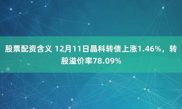 股票配资含义 12月11日晶科转债上涨1.46%，转股溢价率78.09%