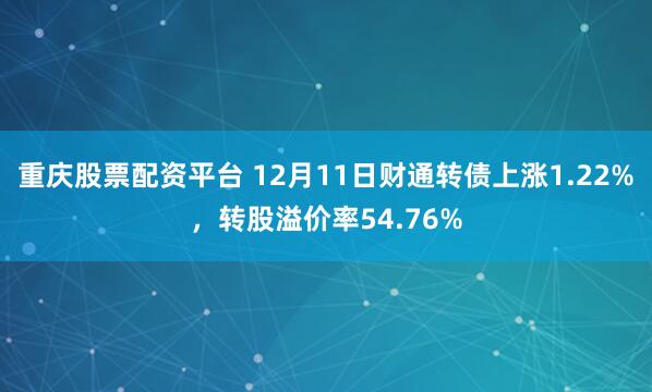 重庆股票配资平台 12月11日财通转债上涨1.22%，转股溢价率54.76%