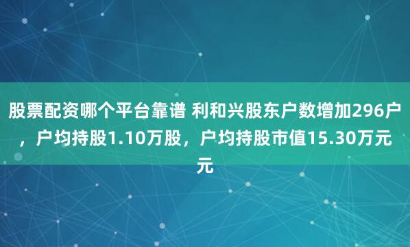 股票配资哪个平台靠谱 利和兴股东户数增加296户，户均持股1.10万股，户均持股市值15.30万元