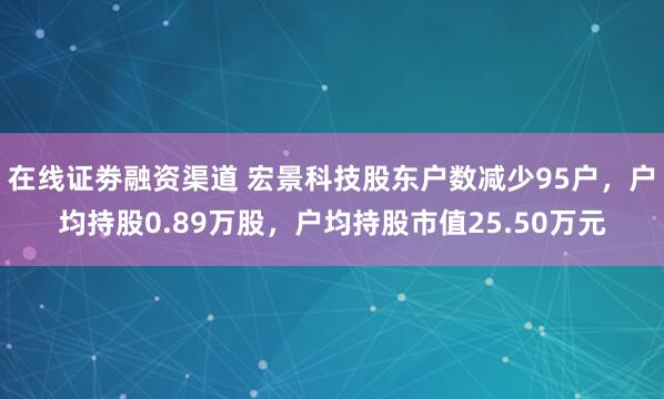 在线证劵融资渠道 宏景科技股东户数减少95户，户均持股0.89万股，户均持股市值25.50万元