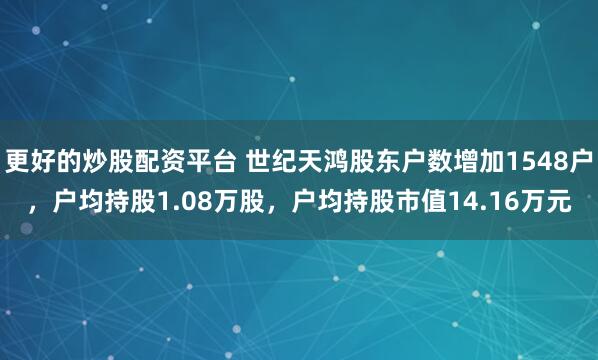 更好的炒股配资平台 世纪天鸿股东户数增加1548户，户均持股1.08万股，户均持股市值14.16万元