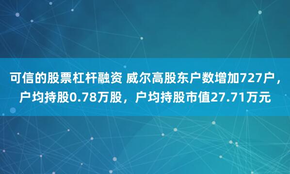 可信的股票杠杆融资 威尔高股东户数增加727户，户均持股0.78万股，户均持股市值27.71万元