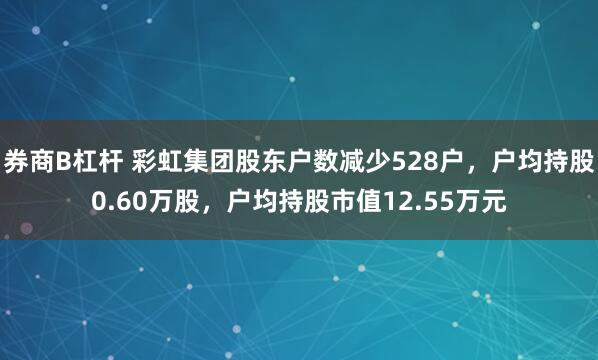 券商B杠杆 彩虹集团股东户数减少528户，户均持股0.60万股，户均持股市值12.55万元