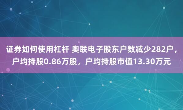 证券如何使用杠杆 奥联电子股东户数减少282户，户均持股0.86万股，户均持股市值13.30万元