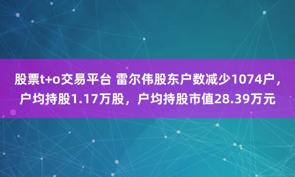 股票t+o交易平台 雷尔伟股东户数减少1074户，户均持股1.17万股，户均持股市值28.39万元