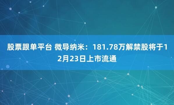 股票跟单平台 微导纳米：181.78万解禁股将于12月23日上市流通