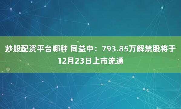 炒股配资平台哪种 同益中：793.85万解禁股将于12月23日上市流通