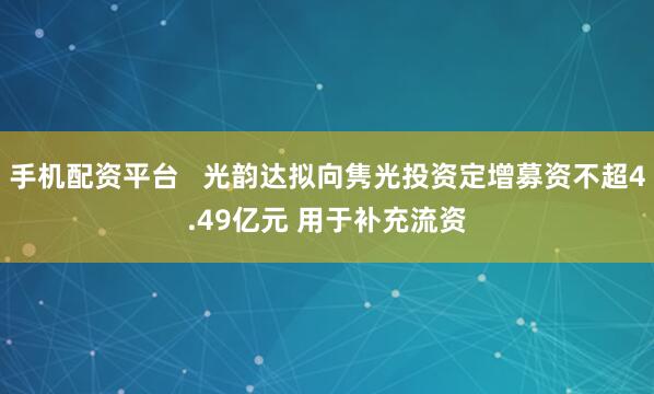 手机配资平台   光韵达拟向隽光投资定增募资不超4.49亿元 用于补充流资