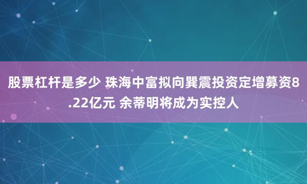 股票杠杆是多少 珠海中富拟向巽震投资定增募资8.22亿元 余蒂明将成为实控人