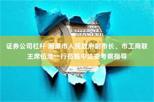 证券公司杠杆 湘潭市人民政府副市长、市工商联主席伍浩一行莅临中达安考察指导