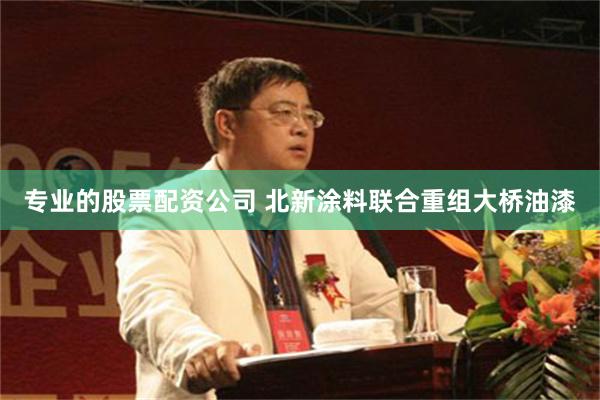 专业的股票配资公司 北新涂料联合重组大桥油漆