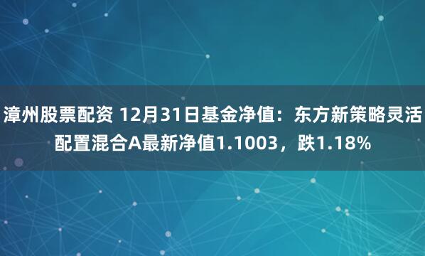 漳州股票配资 12月31日基金净值：东方新策略灵活配置混合A最新净值1.1003，跌1.18%