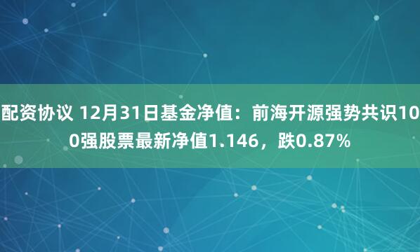 配资协议 12月31日基金净值：前海开源强势共识100强股票最新净值1.146，跌0.87%