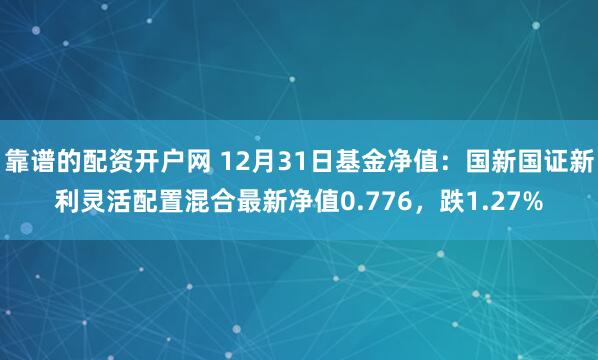 靠谱的配资开户网 12月31日基金净值：国新国证新利灵活配置混合最新净值0.776，跌1.27%