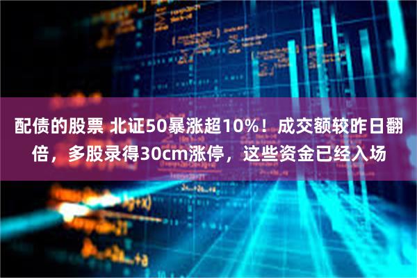 配债的股票 北证50暴涨超10%！成交额较昨日翻倍，多股录得30cm涨停，这些资金已经入场