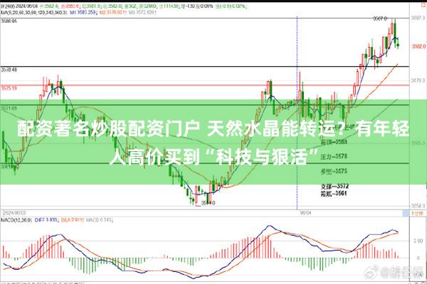 配资著名炒股配资门户 天然水晶能转运？有年轻人高价买到“科技与狠活”