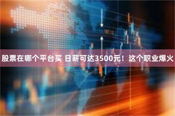 股票在哪个平台买 日薪可达3500元！这个职业爆火