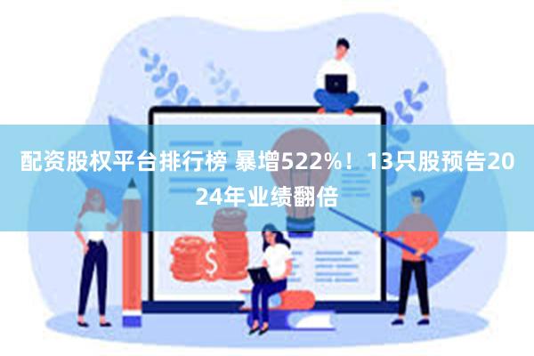 配资股权平台排行榜 暴增522%！13只股预告2024年业绩翻倍