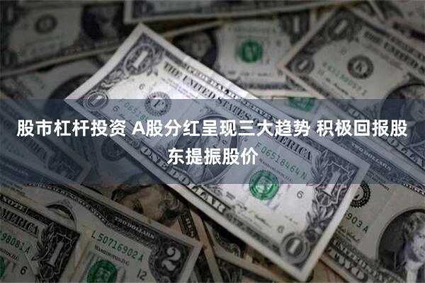 股市杠杆投资 A股分红呈现三大趋势 积极回报股东提振股价