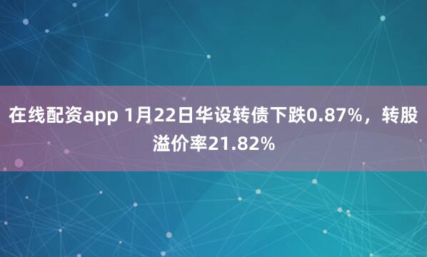 在线配资app 1月22日华设转债下跌0.87%，转股溢价率21.82%