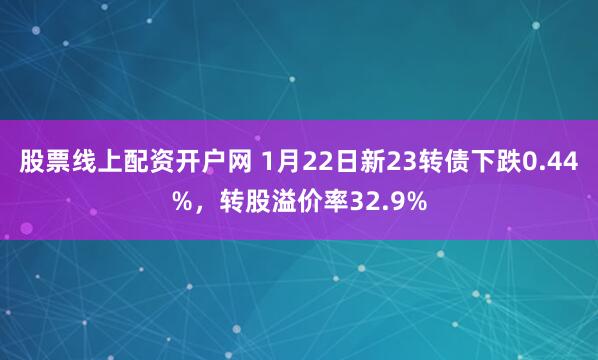 股票线上配资开户网 1月22日新23转债下跌0.44%，转股溢价率32.9%