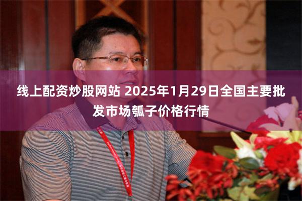 线上配资炒股网站 2025年1月29日全国主要批发市场瓠子价格行情