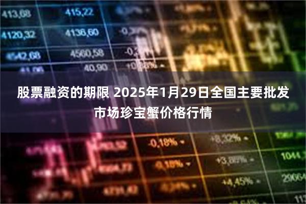 股票融资的期限 2025年1月29日全国主要批发市场珍宝蟹价格行情