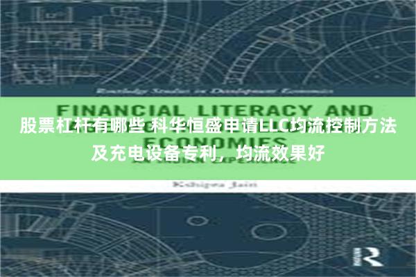 股票杠杆有哪些 科华恒盛申请LLC均流控制方法及充电设备专利，均流效果好