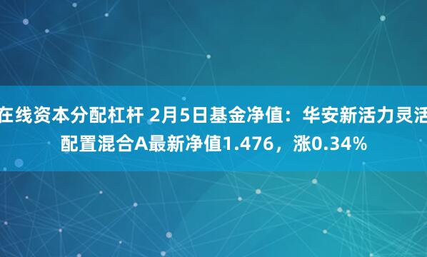 在线资本分配杠杆 2月5日基金净值：华安新活力灵活配置混合A最新净值1.476，涨0.34%