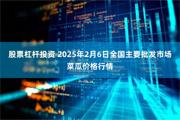 股票杠杆投资 2025年2月6日全国主要批发市场菜瓜价格行情