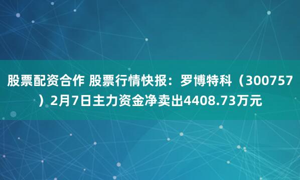 股票配资合作 股票行情快报：罗博特科（300757）2月7日主力资金净卖出4408.73万元