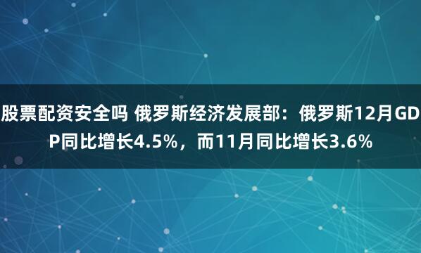 股票配资安全吗 俄罗斯经济发展部：俄罗斯12月GDP同比增长4.5%，而11月同比增长3.6%