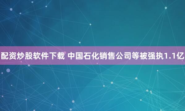 配资炒股软件下载 中国石化销售公司等被强执1.1亿