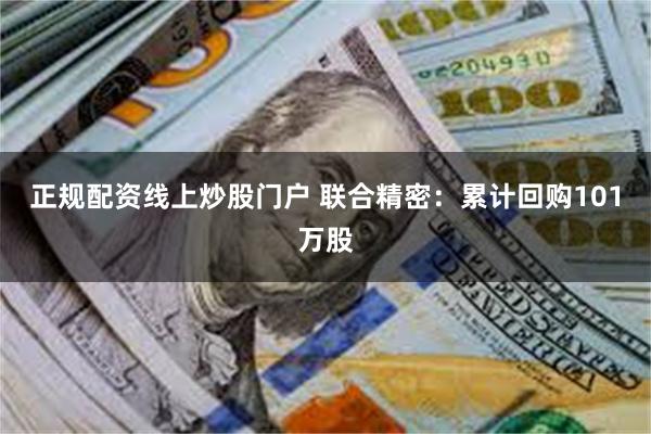 正规配资线上炒股门户 联合精密：累计回购101万股