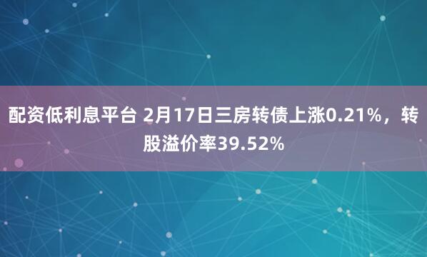 配资低利息平台 2月17日三房转债上涨0.21%，转股溢价率39.52%