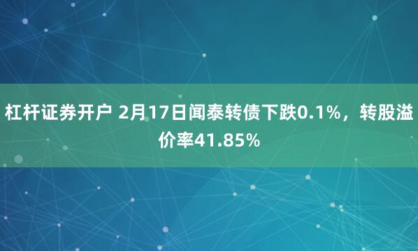 杠杆证券开户 2月17日闻泰转债下跌0.1%，转股溢价率41.85%