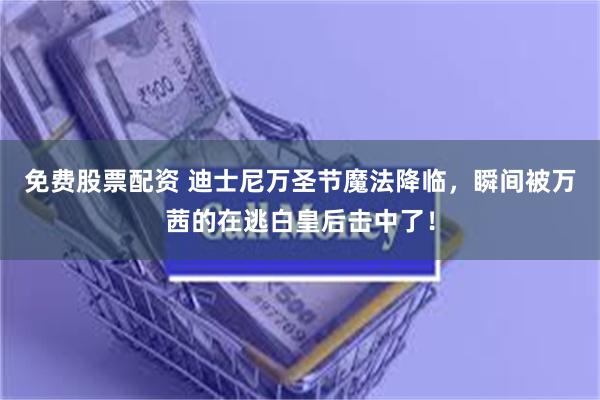 免费股票配资 迪士尼万圣节魔法降临，瞬间被万茜的在逃白皇后击中了！