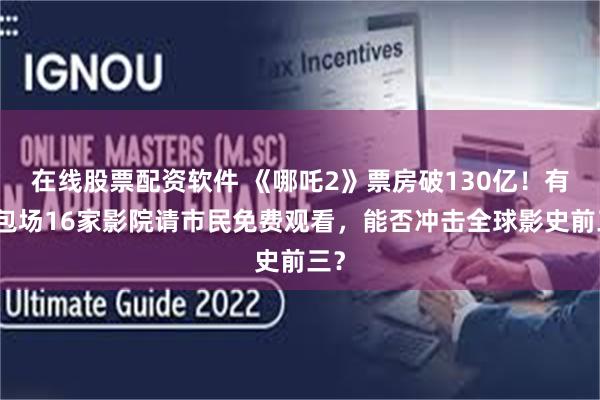 在线股票配资软件 《哪吒2》票房破130亿！有人包场16家影院请市民免费观看，能否冲击全球影史前三？