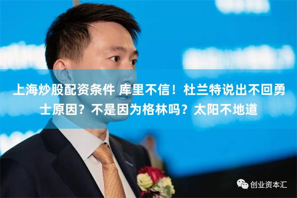 上海炒股配资条件 库里不信！杜兰特说出不回勇士原因？不是因为格林吗？太阳不地道