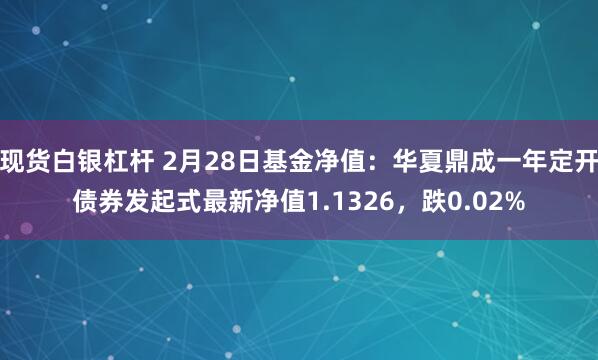 现货白银杠杆 2月28日基金净值：华夏鼎成一年定开债券发起式最新净值1.1326，跌0.02%