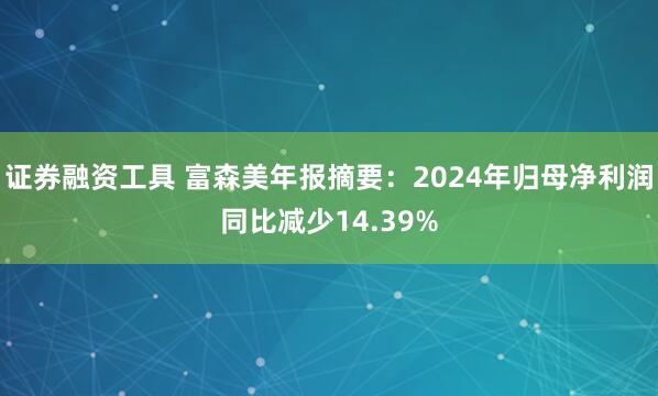 证券融资工具 富森美年报摘要：2024年归母净利润同比减少14.39%