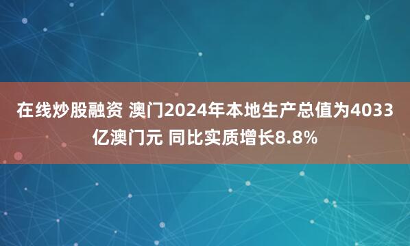 在线炒股融资 澳门2024年本地生产总值为4033亿澳门元 同比实质增长8.8%