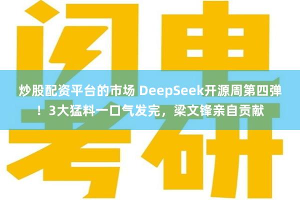 炒股配资平台的市场 DeepSeek开源周第四弹！3大猛料一口气发完，梁文锋亲自贡献