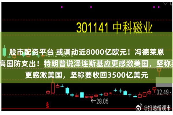 股市配资平台 或调动近8000亿欧元！冯德莱恩：欧洲准备大幅提高国防支出！特朗普说泽连斯基应更感激美国，坚称要收回3500亿美元