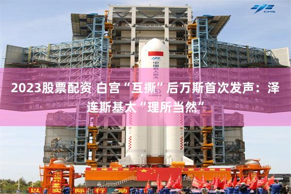 2023股票配资 白宫“互撕”后万斯首次发声：泽连斯基太“理所当然”