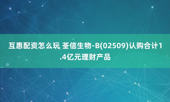 互惠配资怎么玩 荃信生物-B(02509)认购合计1.4亿元理财产品